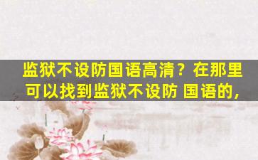 监狱不设防国语高清？在那里可以找到监狱不设防 国语的,